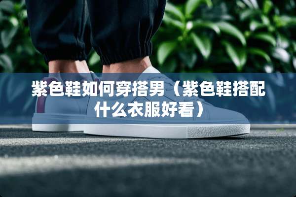 紫色鞋如何穿搭男（紫色鞋搭配什么衣服好看）