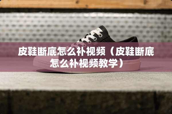皮鞋断底怎么补视频（皮鞋断底怎么补视频教学）