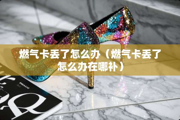 燃气卡丢了怎么办（燃气卡丢了怎么办在哪补）