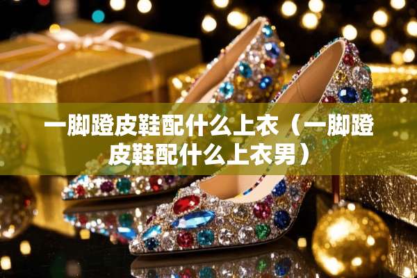 一脚蹬皮鞋配什么上衣（一脚蹬皮鞋配什么上衣男）