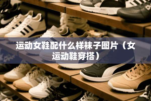 运动女鞋配什么样袜子图片（女运动鞋穿搭）