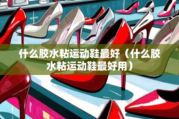 什么胶水粘运动鞋最好（什么胶水粘运动鞋最好用）