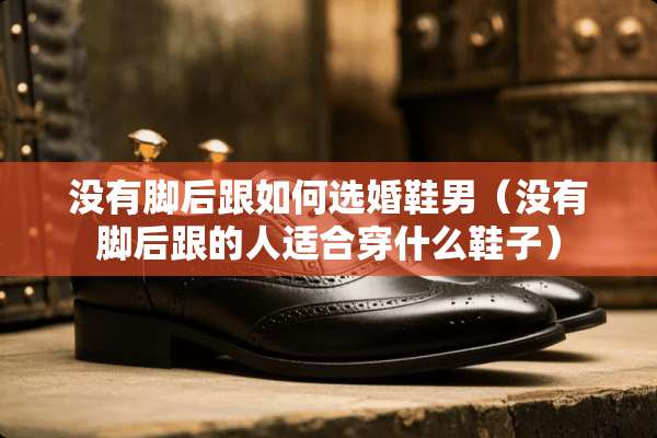 没有脚后跟如何选婚鞋男（没有脚后跟的人适合穿什么鞋子）