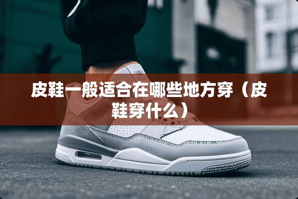 皮鞋一般适合在哪些地方穿（皮鞋穿什么）