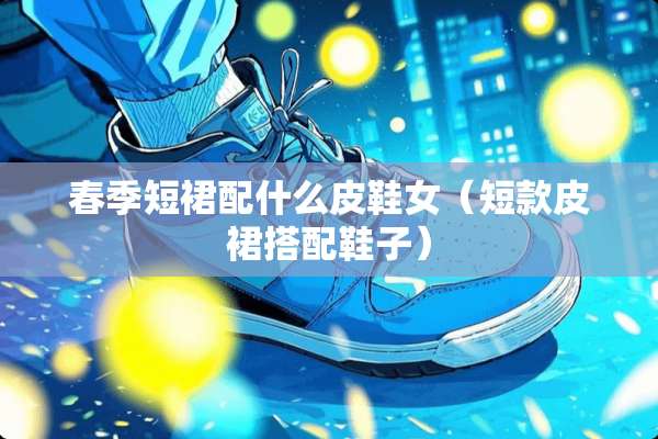 春季短裙配什么皮鞋女（短款皮裙搭配鞋子）
