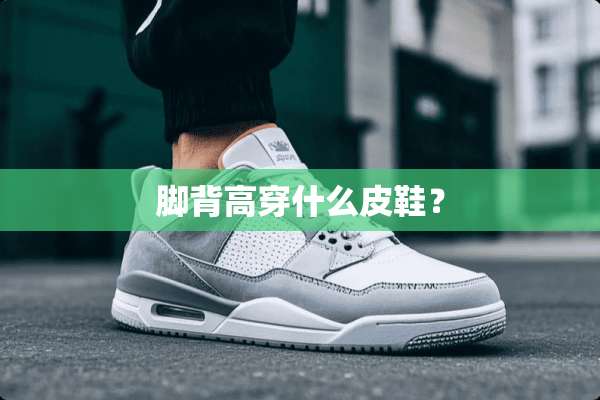 脚背高穿什么皮鞋？