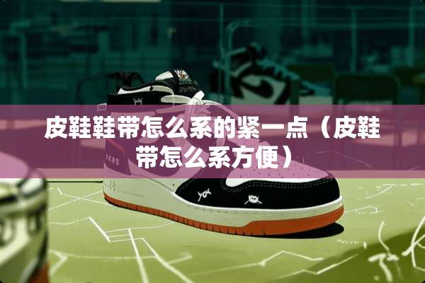 皮鞋鞋带怎么系的紧一点（皮鞋带怎么系方便）