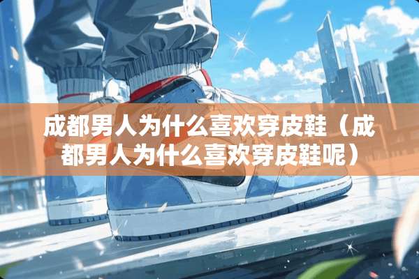 成都男人为什么喜欢穿皮鞋（成都男人为什么喜欢穿皮鞋呢）