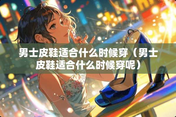男士皮鞋适合什么时候穿（男士皮鞋适合什么时候穿呢）