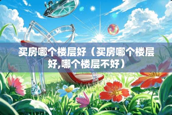 买房哪个楼层好（买房哪个楼层好,哪个楼层不好）