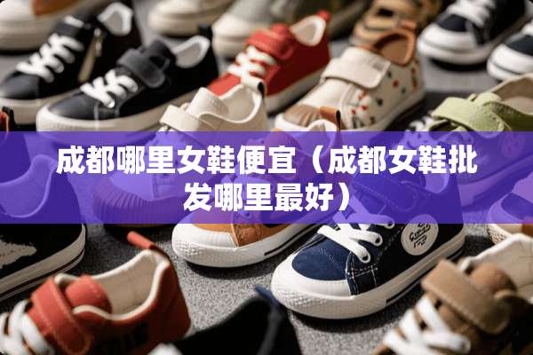 成都哪里女鞋便宜（成都女鞋批发哪里最好）