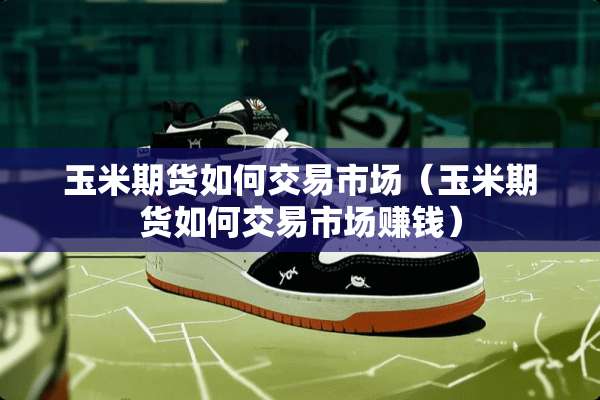 玉米期货如何交易市场（玉米期货如何交易市场赚钱）