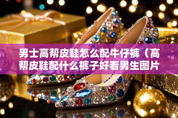 男士高帮皮鞋怎么配牛仔裤（高帮皮鞋配什么裤子好看男生图片）
