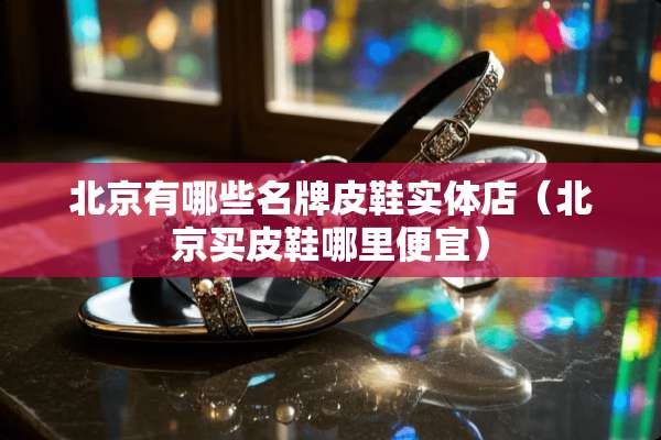 北京有哪些名牌皮鞋实体店（北京买皮鞋哪里便宜）