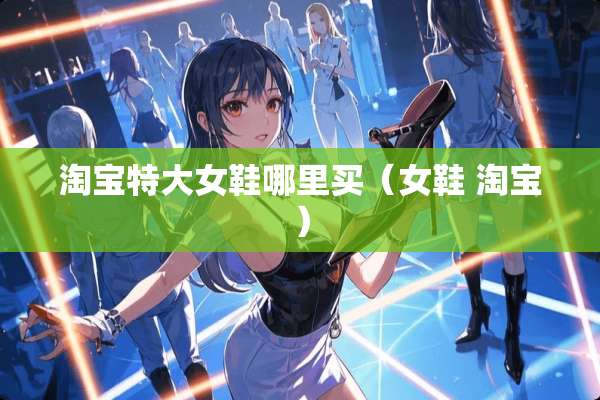 淘宝特大女鞋哪里买（女鞋 淘宝）