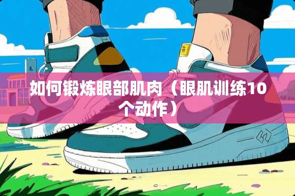 如何锻炼眼部肌肉（眼肌训练10个动作）
