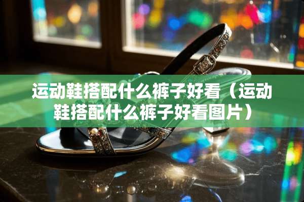 运动鞋搭配什么裤子好看（运动鞋搭配什么裤子好看图片）