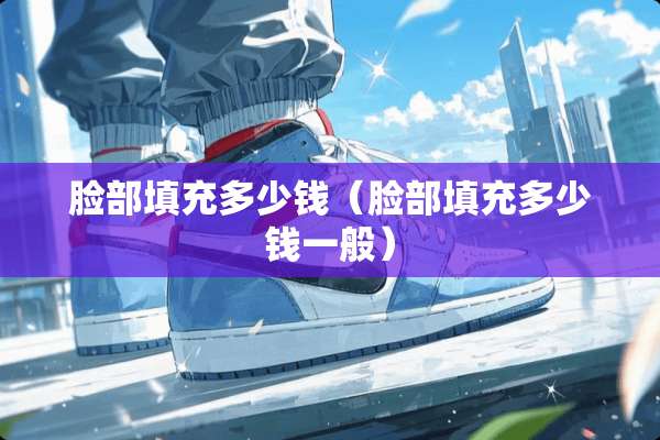 脸部填充多少钱（脸部填充多少钱一般）