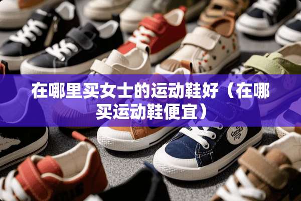 在哪里买女士的运动鞋好（在哪买运动鞋便宜）