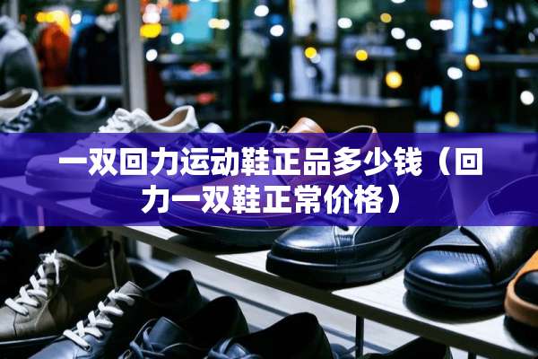 一双回力运动鞋正品多少钱（回力一双鞋正常价格）