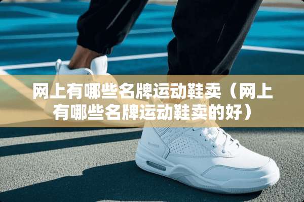 网上有哪些名牌运动鞋卖（网上有哪些名牌运动鞋卖的好）