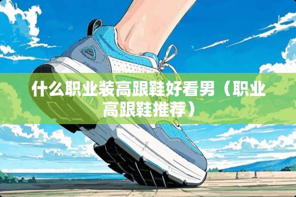 什么职业装高跟鞋好看男（职业高跟鞋推荐）