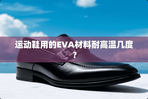 运动鞋用的EVA材料耐高温几度？