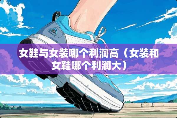 女鞋与女装哪个利润高（女装和女鞋哪个利润大）