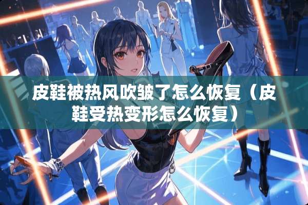 皮鞋被热风吹皱了怎么恢复（皮鞋受热变形怎么恢复）
