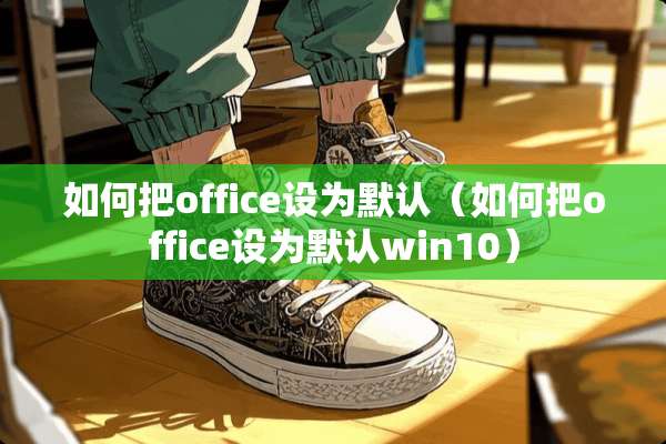 如何把office设为默认（如何把office设为默认win10）
