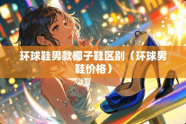 环球鞋男款椰子鞋区别（环球男鞋价格）