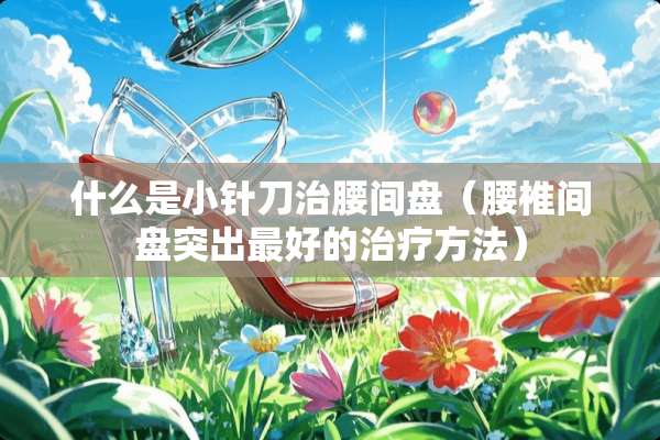 什么是小针刀治腰间盘（腰椎间盘突出最好的治疗方法）