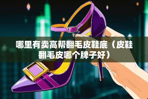 哪里有卖高帮翻毛皮鞋底（皮鞋翻毛皮哪个牌子好）