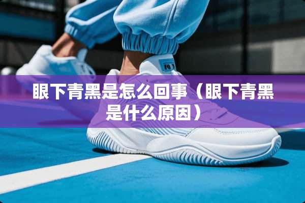 眼下青黑是怎么回事（眼下青黑是什么原因）