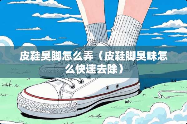 皮鞋臭脚怎么弄（皮鞋脚臭味怎么快速去除）