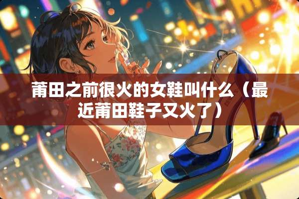 莆田之前很火的女鞋叫什么（最近莆田鞋子又火了）