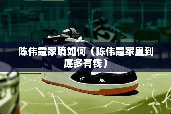 陈伟霆家境如何（陈伟霆家里到底多有钱）