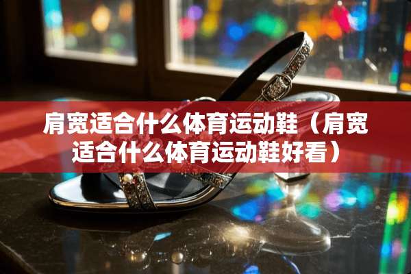 肩宽适合什么体育运动鞋（肩宽适合什么体育运动鞋好看）