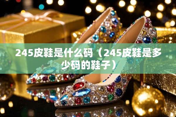 245皮鞋是什么码（245皮鞋是多少码的鞋子）