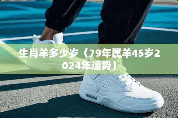 生肖羊多少岁（79年属羊45岁2024年运势）