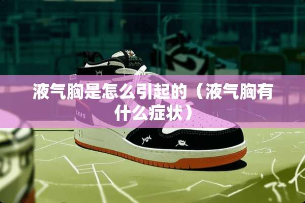 液气胸是怎么引起的（液气胸有什么症状）