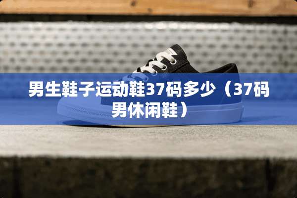 男生鞋子运动鞋37码多少（37码男休闲鞋）
