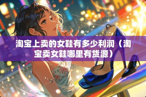淘宝上卖的女鞋有多少利润（淘宝卖女鞋哪里有货源）