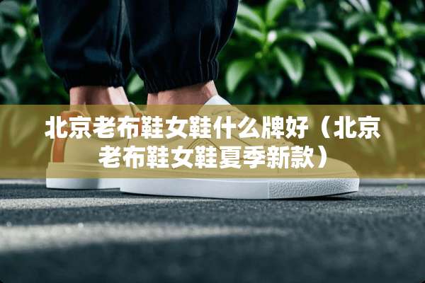 北京老布鞋女鞋什么牌好（北京老布鞋女鞋夏季新款）