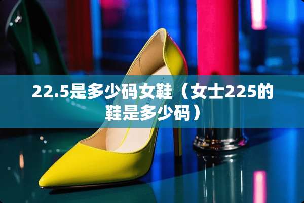 22.5是多少码女鞋（女士225的鞋是多少码）