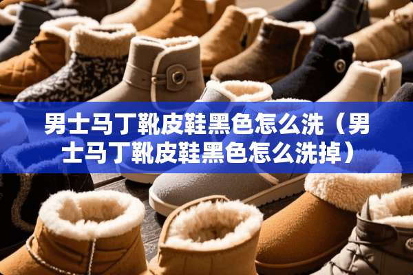 男士马丁靴皮鞋黑色怎么洗（男士马丁靴皮鞋黑色怎么洗掉）
