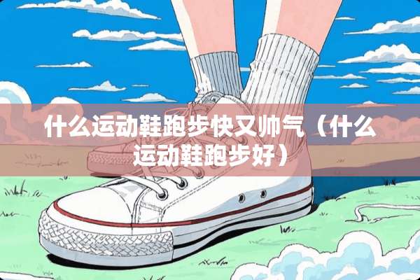 什么运动鞋跑步快又帅气（什么运动鞋跑步好）