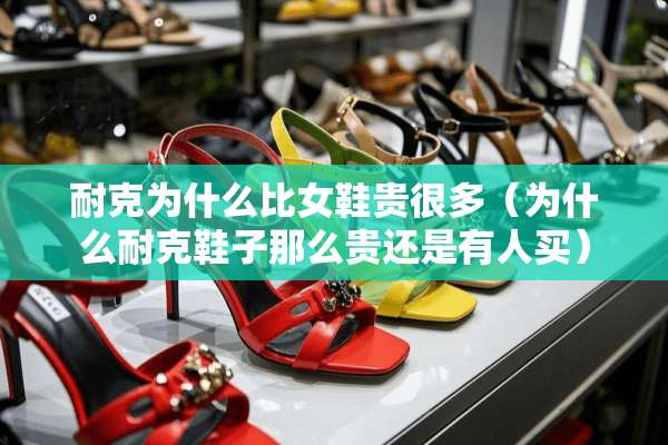 耐克为什么比女鞋贵很多（为什么耐克鞋子那么贵还是有人买）