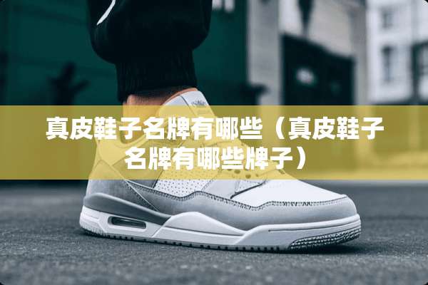 真皮鞋子名牌有哪些（真皮鞋子名牌有哪些牌子）