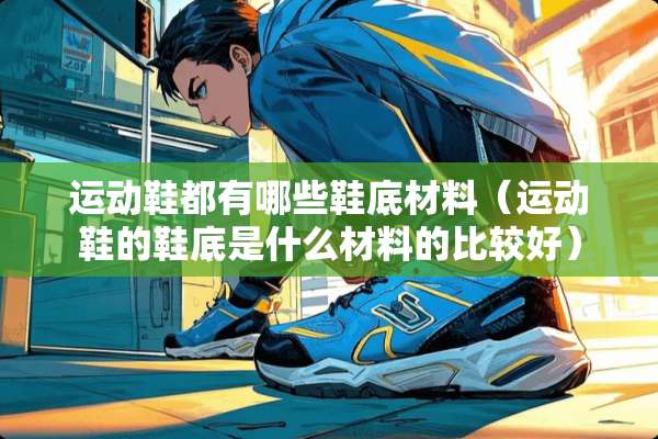 运动鞋都有哪些鞋底材料（运动鞋的鞋底是什么材料的比较好）